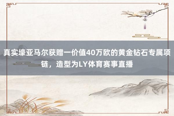 真实壕亚马尔获赠一价值40万欧的黄金钻石专属项链，造型为LY体育赛事直播
