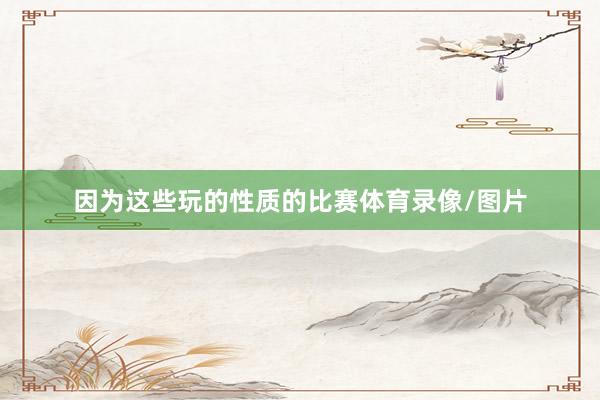 因为这些玩的性质的比赛体育录像/图片