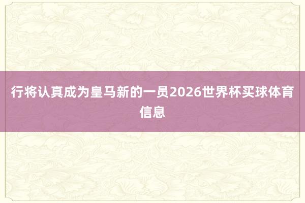 行将认真成为皇马新的一员2026世界杯买球体育信息