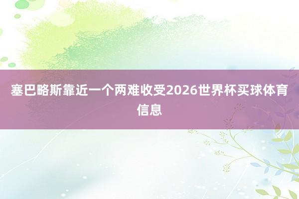 塞巴略斯靠近一个两难收受2026世界杯买球体育信息