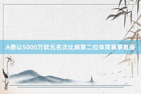 A费以5000万欧元名次比肩第二位体育赛事直播