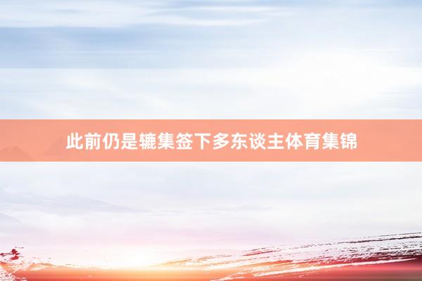 此前仍是辘集签下多东谈主体育集锦