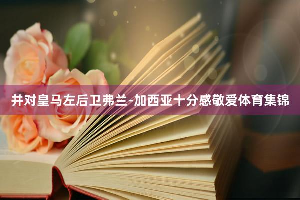 并对皇马左后卫弗兰-加西亚十分感敬爱体育集锦