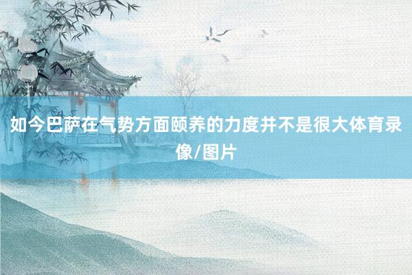 如今巴萨在气势方面颐养的力度并不是很大体育录像/图片