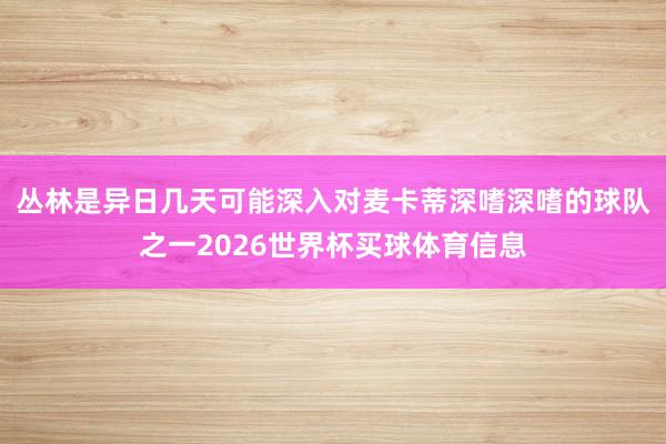 丛林是异日几天可能深入对麦卡蒂深嗜深嗜的球队之一2026世界杯买球体育信息