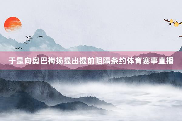 于是向奥巴梅扬提出提前阻隔条约体育赛事直播