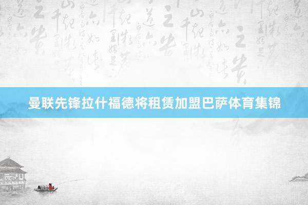 曼联先锋拉什福德将租赁加盟巴萨体育集锦