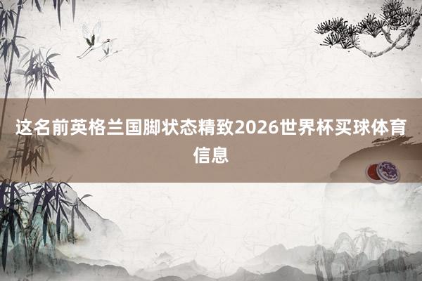 这名前英格兰国脚状态精致2026世界杯买球体育信息