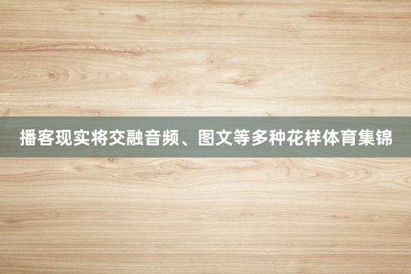 播客现实将交融音频、图文等多种花样体育集锦