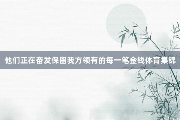 他们正在奋发保留我方领有的每一笔金钱体育集锦