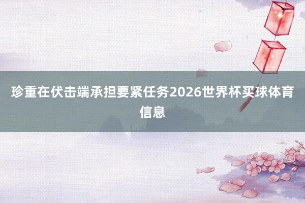 珍重在伏击端承担要紧任务2026世界杯买球体育信息