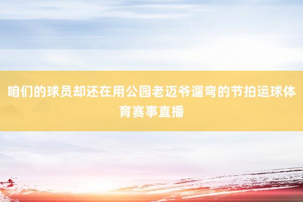 咱们的球员却还在用公园老迈爷遛弯的节拍运球体育赛事直播