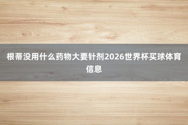 根蒂没用什么药物大要针剂2026世界杯买球体育信息