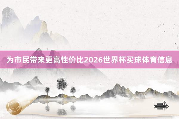 为市民带来更高性价比2026世界杯买球体育信息