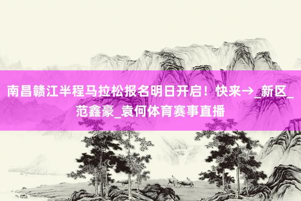 南昌赣江半程马拉松报名明日开启！快来→_新区_范鑫豪_袁何体育赛事直播
