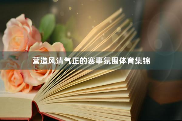 营造风清气正的赛事氛围体育集锦