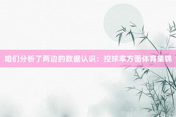 咱们分析了两边的数据认识：控球率方面体育集锦
