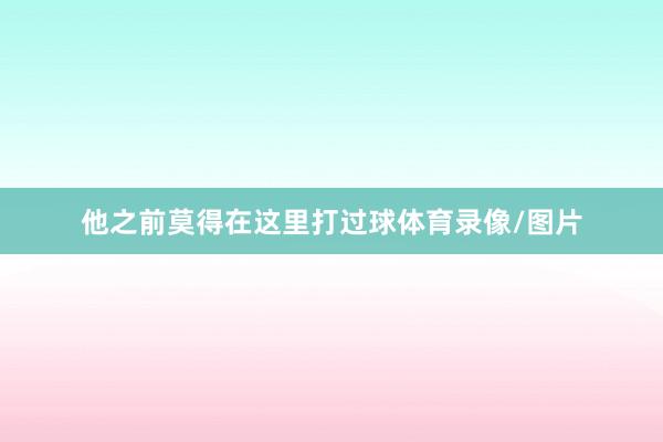 他之前莫得在这里打过球体育录像/图片