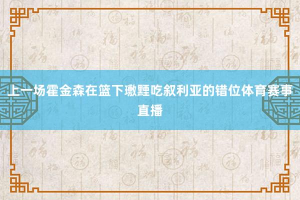 上一场霍金森在篮下璷黫吃叙利亚的错位体育赛事直播