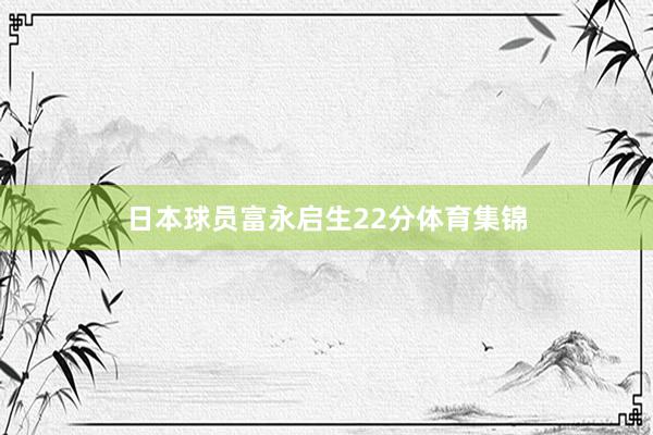 日本球员富永启生22分体育集锦