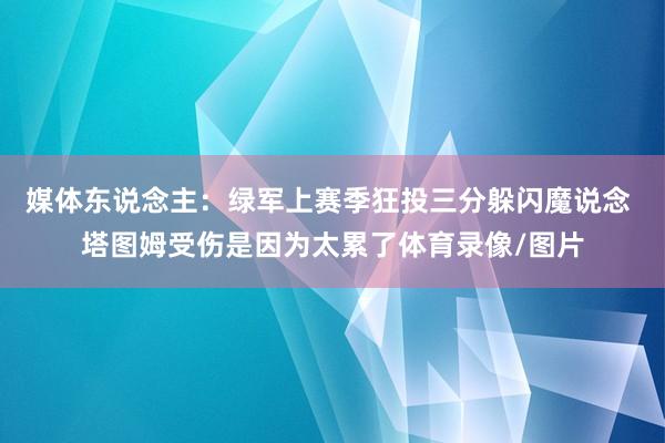 媒体东说念主：绿军上赛季狂投三分躲闪魔说念 塔图姆受伤是因为太累了体育录像/图片