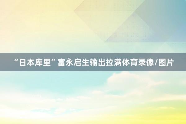 “日本库里”富永启生输出拉满体育录像/图片