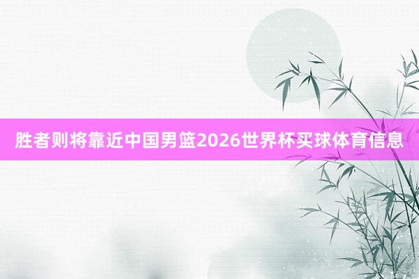 胜者则将靠近中国男篮2026世界杯买球体育信息