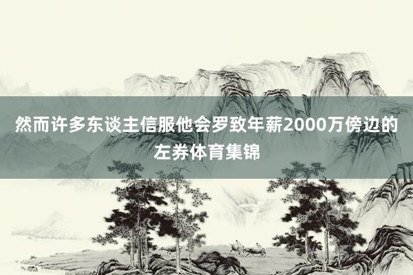 然而许多东谈主信服他会罗致年薪2000万傍边的左券体育集锦