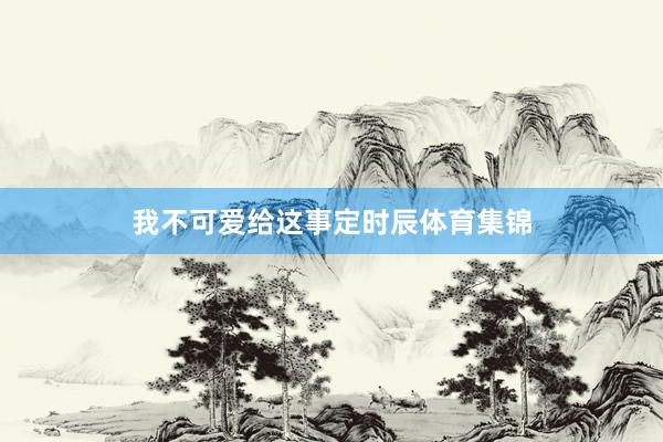 我不可爱给这事定时辰体育集锦