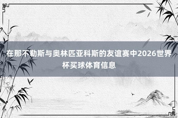 在那不勒斯与奥林匹亚科斯的友谊赛中2026世界杯买球体育信息