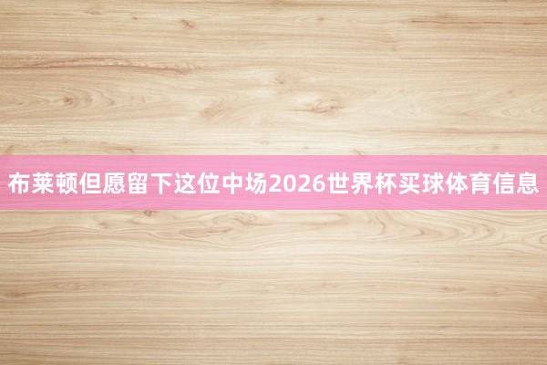 布莱顿但愿留下这位中场2026世界杯买球体育信息