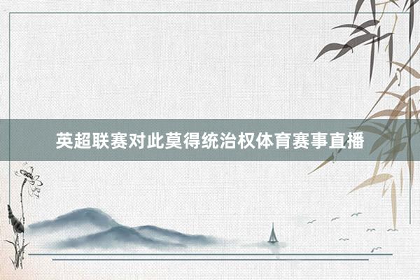 英超联赛对此莫得统治权体育赛事直播
