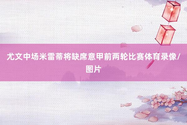 尤文中场米雷蒂将缺席意甲前两轮比赛体育录像/图片