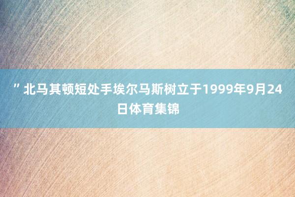 ”北马其顿短处手埃尔马斯树立于1999年9月24日体育集锦