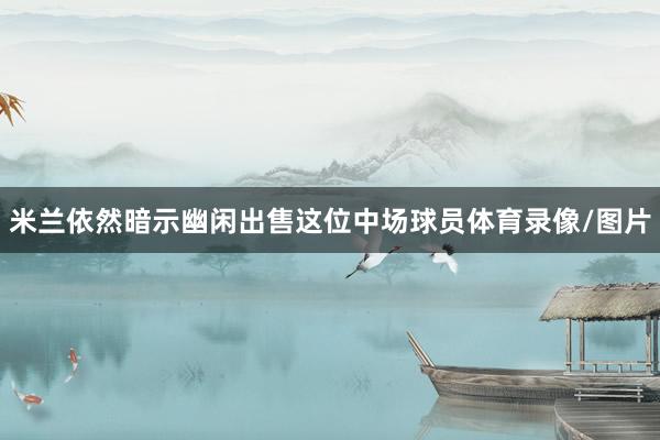 米兰依然暗示幽闲出售这位中场球员体育录像/图片