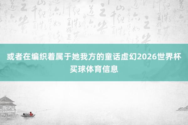 或者在编织着属于她我方的童话虚幻2026世界杯买球体育信息