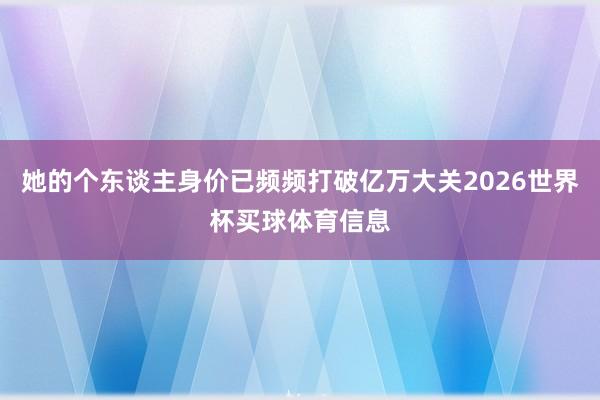 她的个东谈主身价已频频打破亿万大关2026世界杯买球体育信息