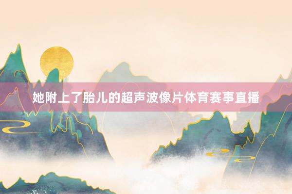 她附上了胎儿的超声波像片体育赛事直播