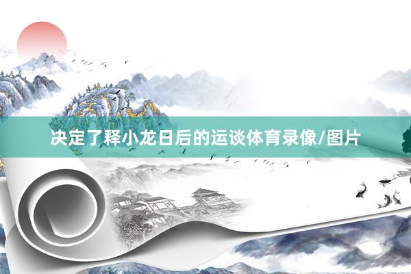 决定了释小龙日后的运谈体育录像/图片