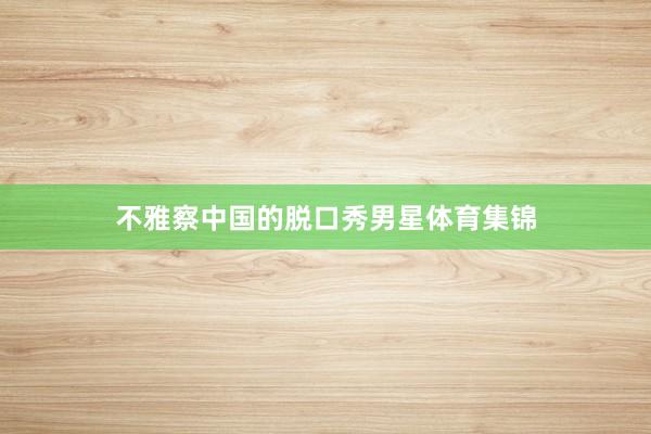 不雅察中国的脱口秀男星体育集锦