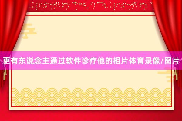 更有东说念主通过软件诊疗他的相片体育录像/图片