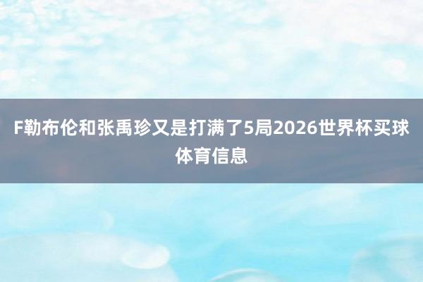 F勒布伦和张禹珍又是打满了5局2026世界杯买球体育信息