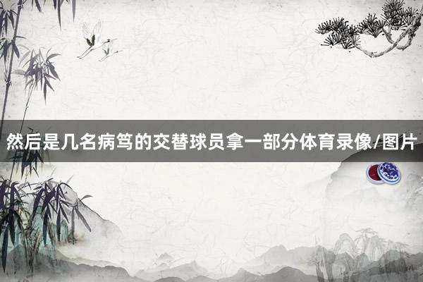 然后是几名病笃的交替球员拿一部分体育录像/图片