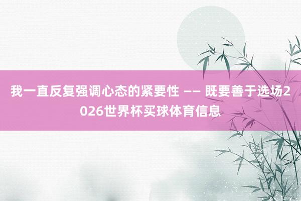 我一直反复强调心态的紧要性 —— 既要善于选场2026世界杯买球体育信息
