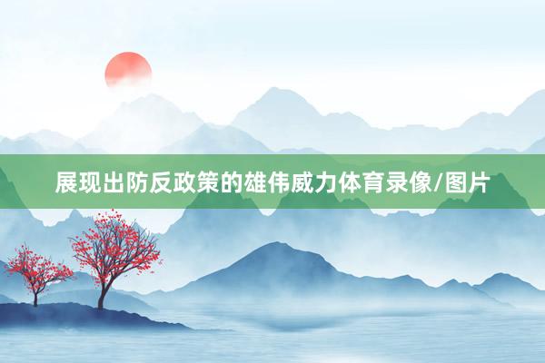 展现出防反政策的雄伟威力体育录像/图片
