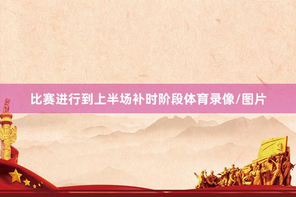 比赛进行到上半场补时阶段体育录像/图片