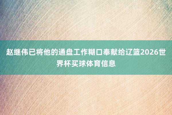 赵继伟已将他的通盘工作糊口奉献给辽篮2026世界杯买球体育信息