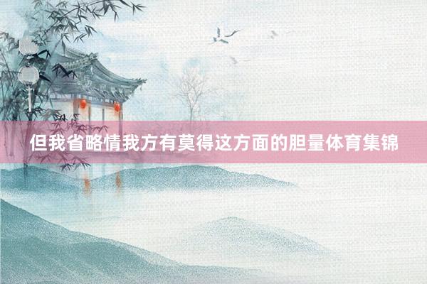 但我省略情我方有莫得这方面的胆量体育集锦