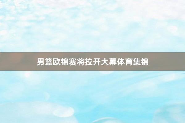 男篮欧锦赛将拉开大幕体育集锦