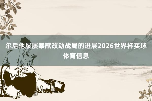 尔后他屡屡奉献改动战局的进展2026世界杯买球体育信息